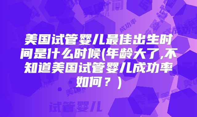 美国试管婴儿最佳出生时间是什么时候(年龄大了,不知道美国试管婴儿成功率如何？)