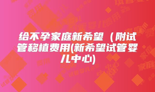 给不孕家庭新希望（附试管移植费用(新希望试管婴儿中心)
