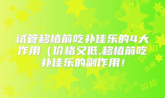 试管移植前吃补佳乐的4大作用(价格又低,移植前吃补佳乐的副作用!