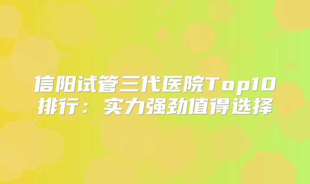 信阳试管三代医院Top10排行:实力强劲值得选择