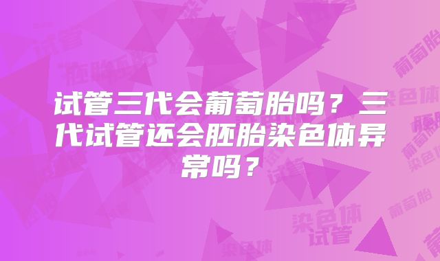 试管三代会葡萄胎吗？三代试管还会胚胎染色体异常吗？