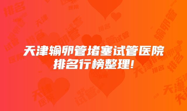 天津输卵管堵塞试管医院排名行榜整理!