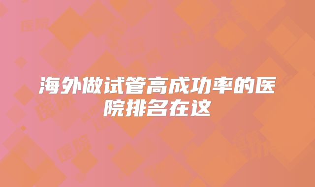 海外做试管高成功率的医院排名在这