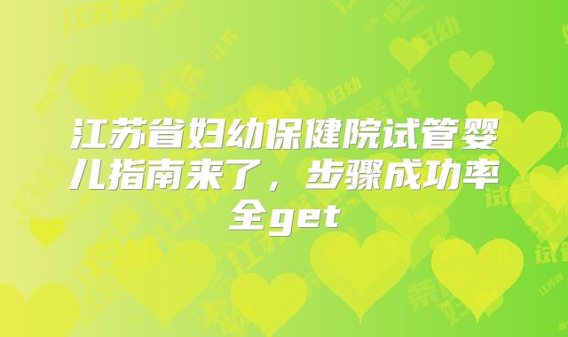 江苏省妇幼保健院试管婴儿指南来了，步骤成功率全get