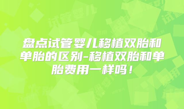 盘点试管婴儿移植双胎和单胎的区别-移植双胎和单胎费用一样吗！