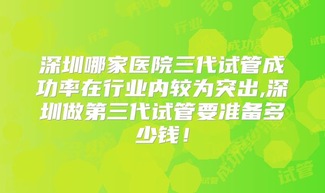 深圳哪家医院三代试管成功率在行业内较为突出,深圳做第三代试管要准备多少钱！