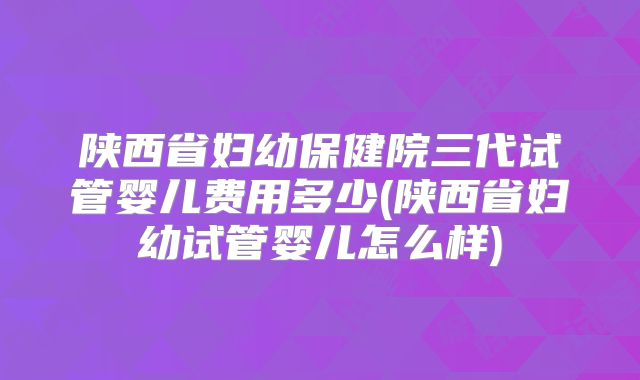 陕西省妇幼保健院三代试管婴儿费用多少(陕西省妇幼试管婴儿怎么样)