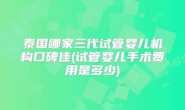 泰国哪家三代试管婴儿机构口碑佳(试管婴儿手术费用是多少)