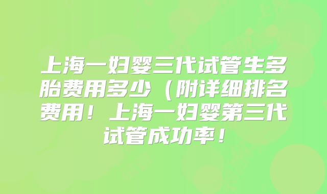 上海一妇婴三代试管生多胎费用多少(附详细排名费用!上海一妇婴第三代试管成功率!