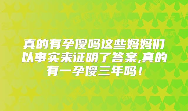 真的有孕傻吗这些妈妈们以事实来证明了答案,真的有一孕傻三年吗!