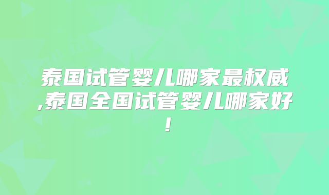 泰国试管婴儿哪家最权威,泰国全国试管婴儿哪家好!