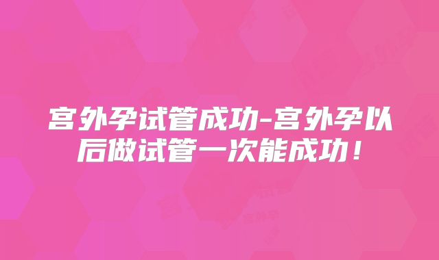宫外孕试管成功-宫外孕以后做试管一次能成功!