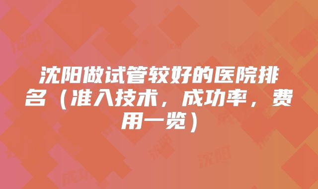 沈阳做试管较好的医院排名（准入技术，成功率，费用一览）