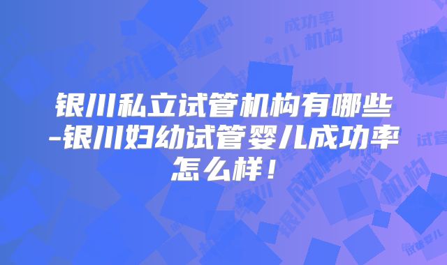 银川私立试管机构有哪些-银川妇幼试管婴儿成功率怎么样！