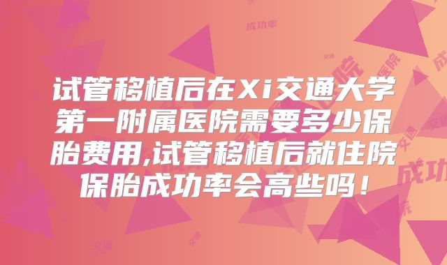 试管移植后在Xi交通大学第一附属医院需要多少保胎费用,试管移植后就住院保胎成功率会高些吗！