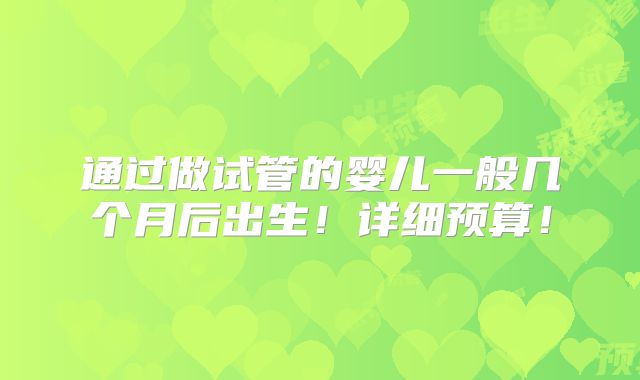 通过做试管的婴儿一般几个月后出生!详细预算!