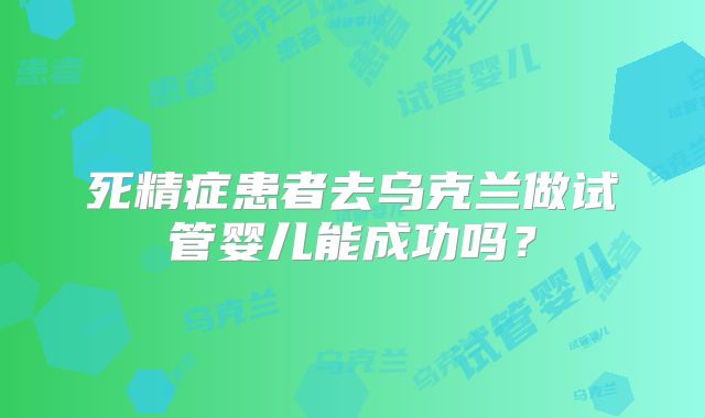 死精症患者去乌克兰做试管婴儿能成功吗？