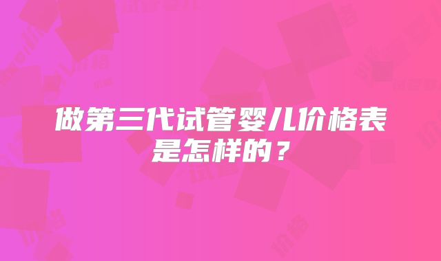 做第三代试管婴儿价格表是怎样的？