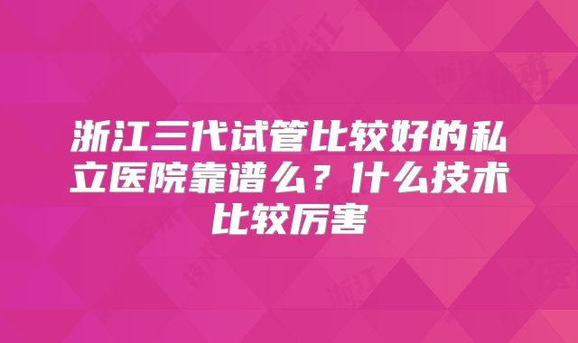 浙江三代试管比较好的私立医院靠谱么?什么技术比较厉害