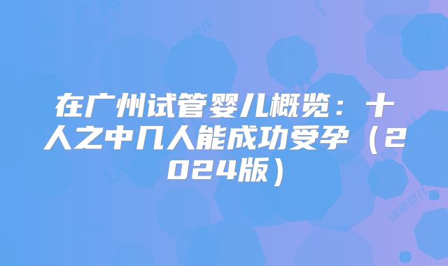 在广州试管婴儿概览：十人之中几人能成功受孕（2024版）