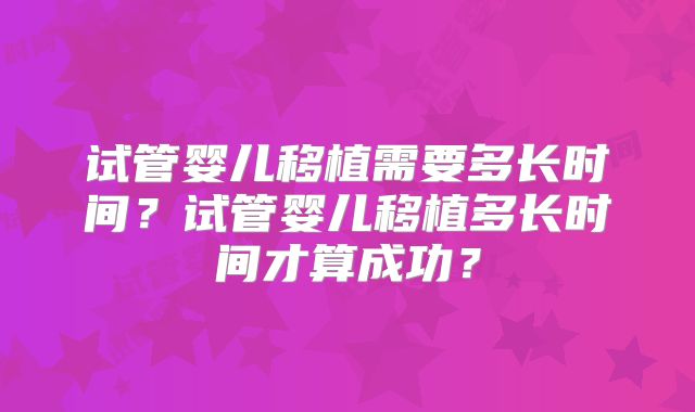 试管婴儿移植需要多长时间？试管婴儿移植多长时间才算成功？
