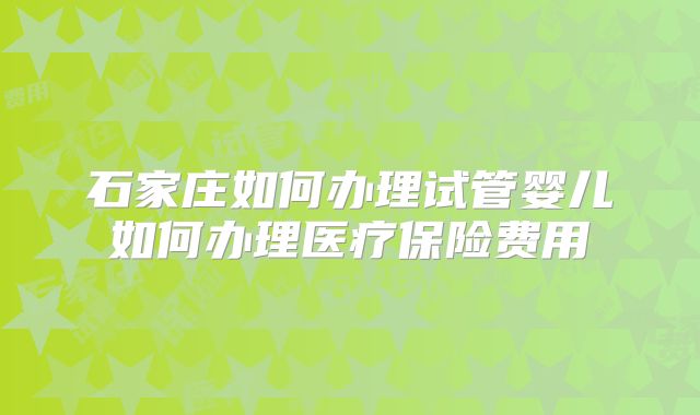 石家庄如何办理试管婴儿如何办理医疗保险费用