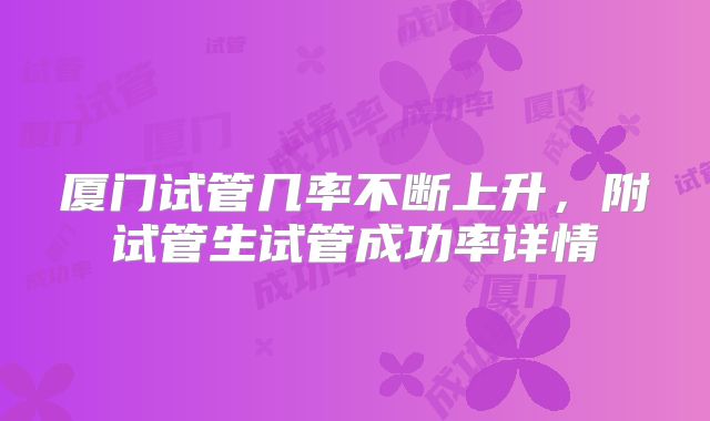 厦门试管几率不断上升，附试管生试管成功率详情