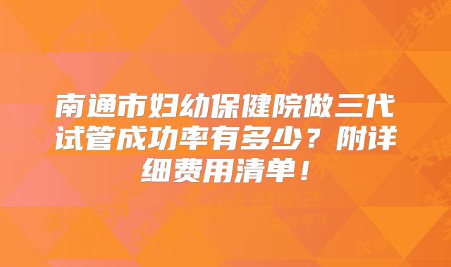南通市妇幼保健院做三代试管成功率有多少？附详细费用清单！