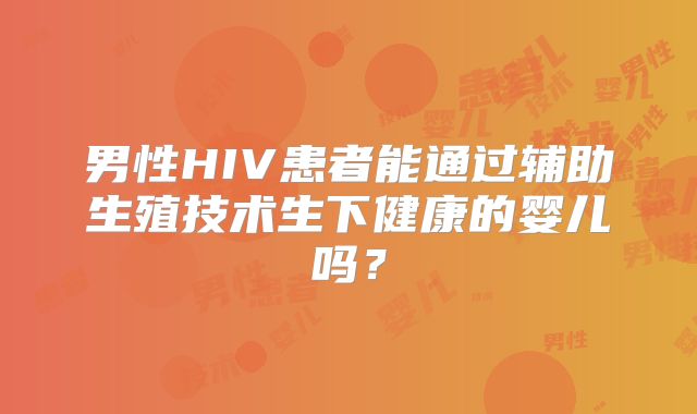 男性HIV患者能通过辅助生殖技术生下健康的婴儿吗?