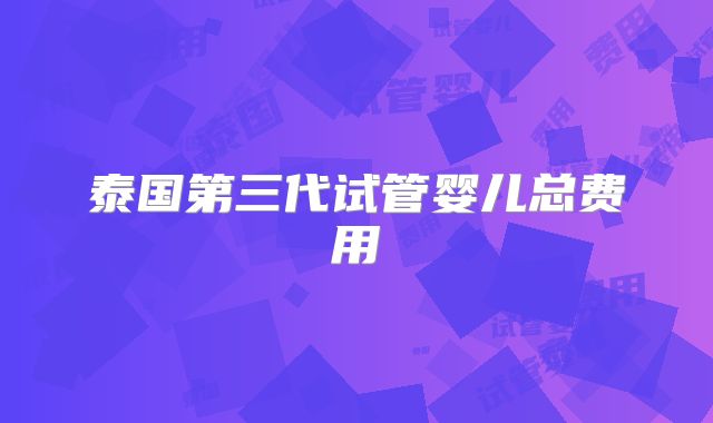 泰国第三代试管婴儿总费用