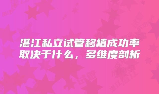 湛江私立试管移植成功率取决于什么，多维度剖析