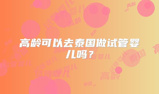 高龄可以去泰国做试管婴儿吗?
