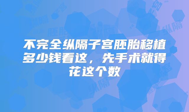 不完全纵隔子宫胚胎移植多少钱看这，先手术就得花这个数