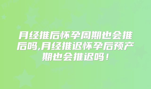 月经推后怀孕周期也会推后吗,月经推迟怀孕后预产期也会推迟吗！