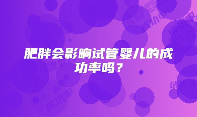 肥胖会影响试管婴儿的成功率吗?
