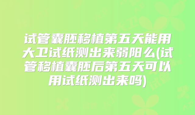 试管囊胚移植第五天能用大卫试纸测出来弱阳么(试管移植囊胚后第五天可以用试纸测出来吗)