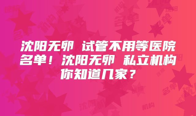 沈阳无卵�试管不用等医院名单！沈阳无卵�私立机构你知道几家？