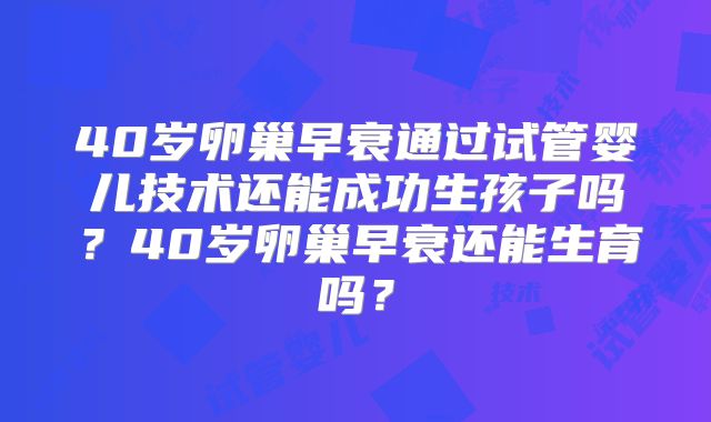 40岁卵巢早衰通过试管婴儿技术还能成功生孩子吗？40岁卵巢早衰还能生育吗？