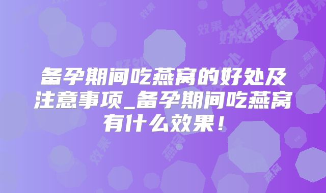 备孕期间吃燕窝的好处及注意事项_备孕期间吃燕窝有什么效果！