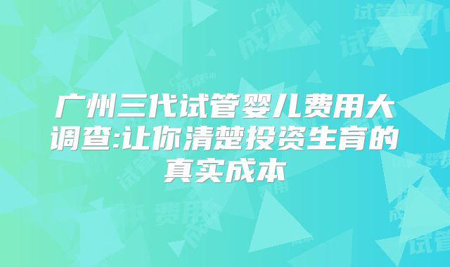 广州三代试管婴儿费用大调查:让你清楚投资生育的真实成本