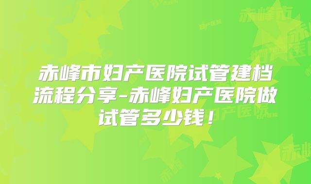 赤峰市妇产医院试管建档流程分享-赤峰妇产医院做试管多少钱！