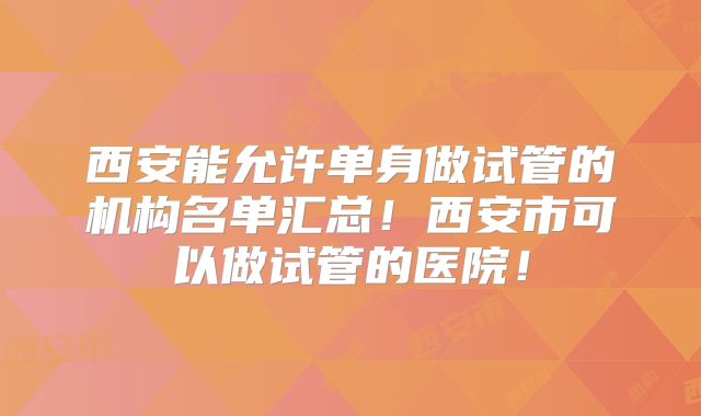 西安能允许单身做试管的机构名单汇总!西安市可以做试管的医院!
