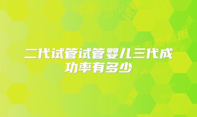 二代试管试管婴儿三代成功率有多少