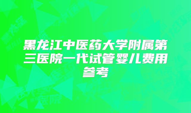 黑龙江中医药大学附属第三医院一代试管婴儿费用参考
