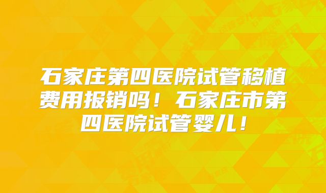 石家庄第四医院试管移植费用报销吗！石家庄市第四医院试管婴儿！