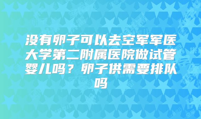 没有卵子可以去空军军医大学第二附属医院做试管婴儿吗?卵子供需要排队吗