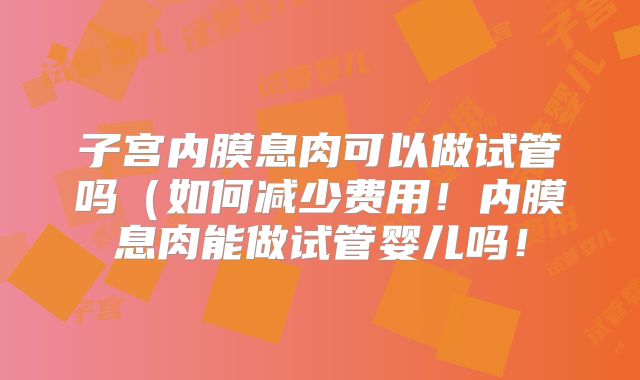 子宫内膜息肉可以做试管吗(如何减少费用!内膜息肉能做试管婴儿吗!