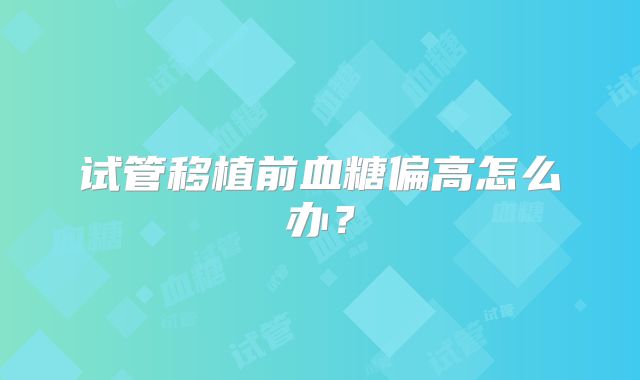 试管移植前血糖偏高怎么办？