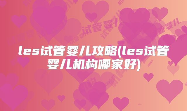 les试管婴儿攻略(les试管婴儿机构哪家好)