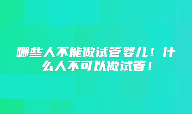哪些人不能做试管婴儿!什么人不可以做试管!